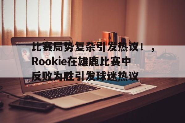 比赛局势复杂引发热议！，Rookie在雄鹿比赛中反败为胜引发球迷热议的简单介绍