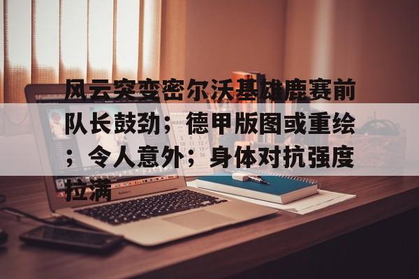 风云突变密尔沃基雄鹿赛前队长鼓劲；德甲版图或重绘；令人意外；身体对抗强度拉满的简单介绍-九游游戏