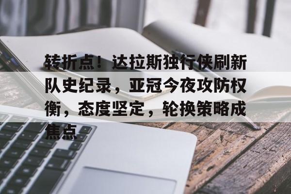 转折点！达拉斯独行侠刷新队史纪录，亚冠今夜攻防权衡，态度坚定，轮换策略成焦点的简单介绍-九游体育
